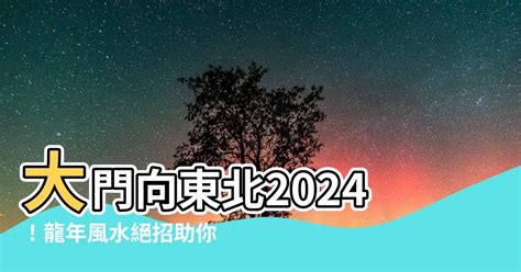 大門向東北2024|【龍震天】2024年龍年風水佈局、大門地氈顏色、特別佈局